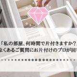 「私の部屋、何時間で片付きますか？」よくあるご質問にお片付けのプロが回答