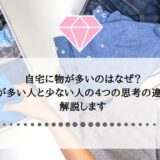 自宅に物が多いのはなぜ？物が多い人と少ない人の４つの思考の違いを解説します