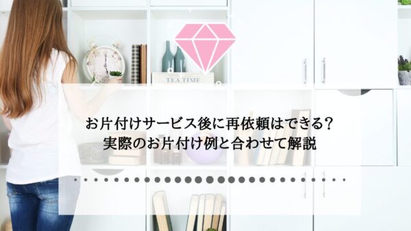 お片付けサービス後に再依頼はできる？実際のお片付け例と合わせて解説