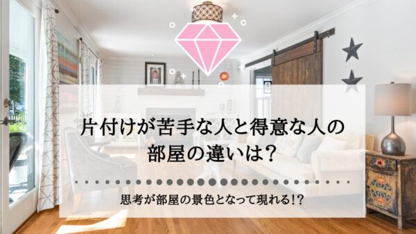 片付けが苦手な人と得意な人の部屋の違いは？思考が部屋の景色となって現れる！？