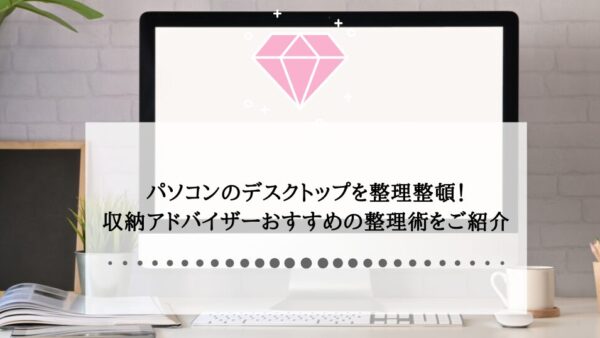 パソコンのデスクトップを整理整頓！収納アドバイザーおすすめの整理術をご紹介