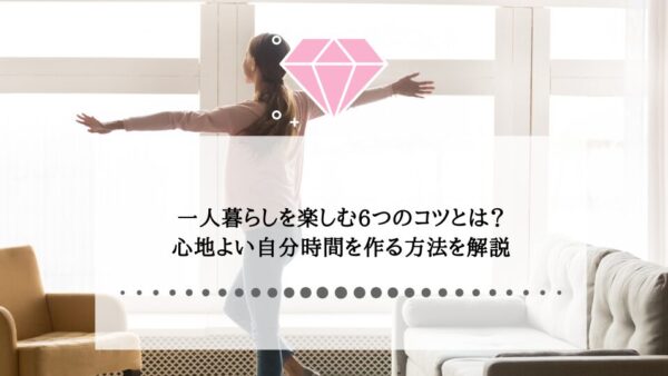 一人暮らしを楽しむ6つのコツとは？心地よい自分時間を作る方法を解説