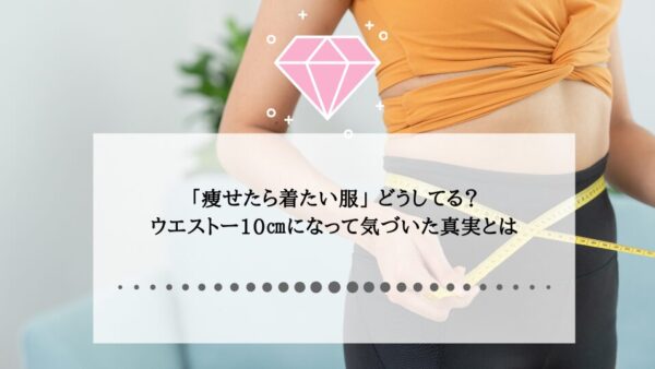 「痩せたら着たい服」問題を解決！ウエスト-10cmで気付いた真実とは？