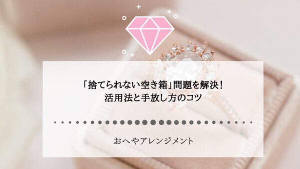 「捨てられない空き箱」問題を解決！活用法と手放し方のコツ