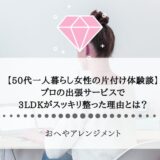 【50代一人暮らし女性の片付け体験談】プロの出張サービスで、3LDKがスッキリ整った理由とは？