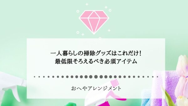 一人暮らしの掃除グッズはこれだけ！最低限そろえるべき必須アイテム