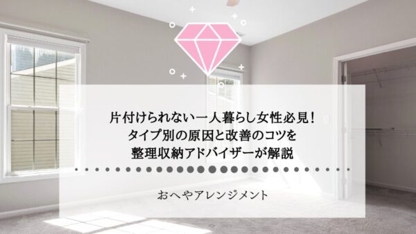 片付けられない一人暮らし女性必見！タイプ別の原因と改善のコツを整理収納アドバイザーが解説