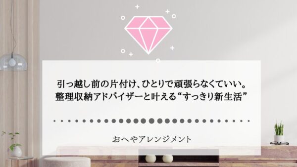 引っ越し前の片付け、ひとりで頑張らなくていい。整理収納アドバイザーと叶える“すっきり新生活”