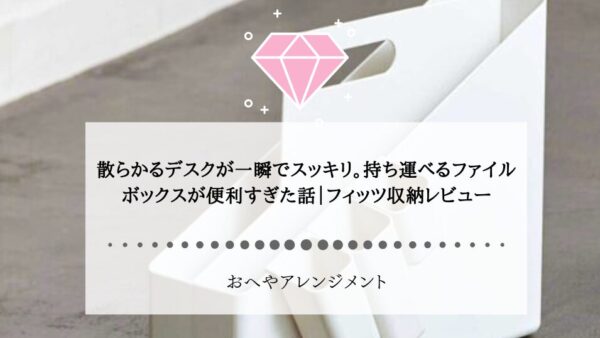 散らかるデスクが一瞬でスッキリ。持ち運べるファイルボックスが便利すぎた話｜フィッツキャリーボックスレビュー