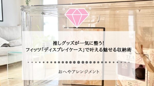 推しグッズが一気に整う！「ディスプレイケース」で叶える魅せる収納術
