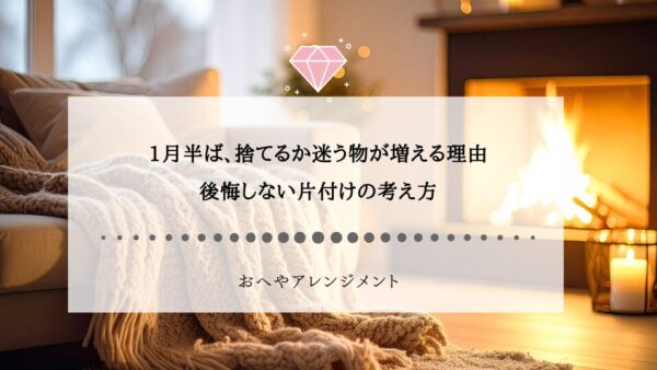 1月半ば、捨てるか迷う物が増える理由｜後悔しない片付けの考え方