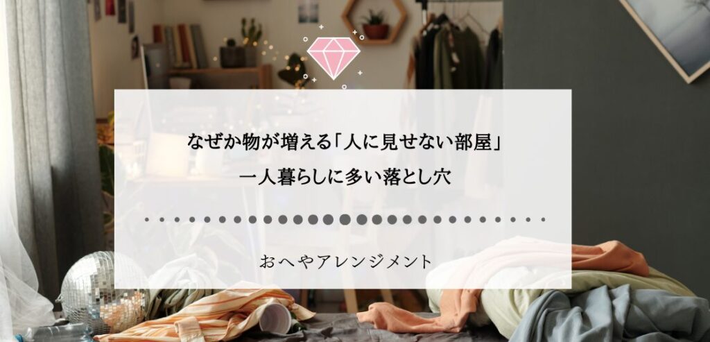 なぜか物が増える「人に見せない部屋」一人暮らしに多い落とし穴 | 東京,神奈川,埼玉で一人暮らし女性の片付け,インテリアコーディネートならお ...