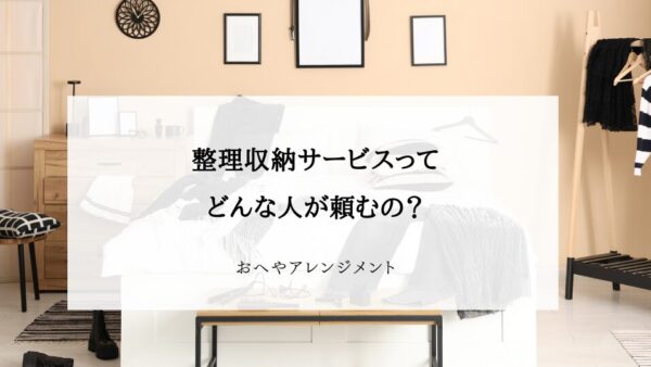 「整理収納サービスってどんな人が頼むの？」お客様に聞かれて気づいた共通点