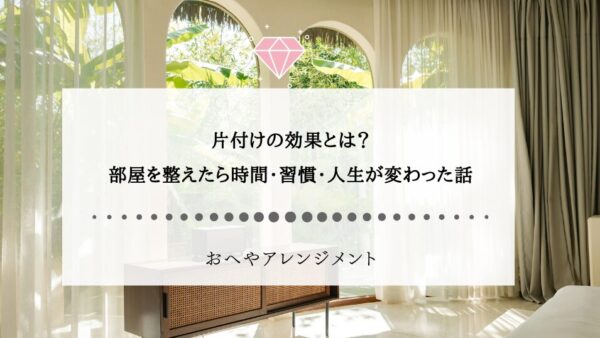 片付けの効果とは？部屋を整えたら時間・習慣・人生が変わった話