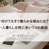 片付けてもすぐ散らかる理由とは？一人暮らし女性に多い7つの原因と解決法