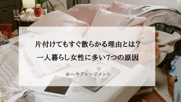 片付けてもすぐ散らかる理由とは？一人暮らし女性に多い7つの原因と解決法
