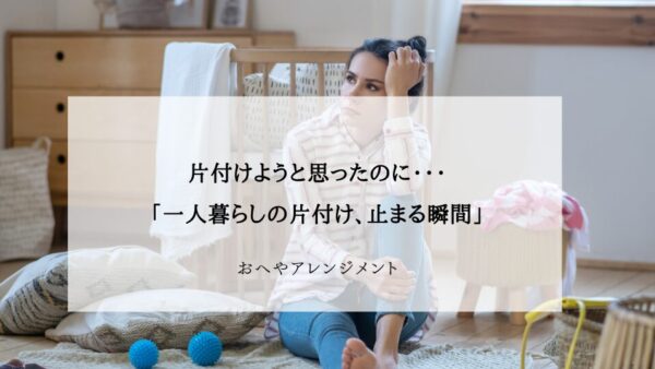 一人暮らし女性の片付けが止まる瞬間ランキング｜挫折しやすい理由と解決法
