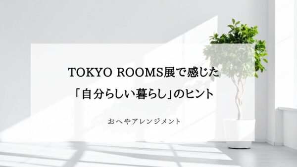 正解はひとつじゃない｜TOKYO ROOMS展で感じた「自分らしい暮らし」のヒント