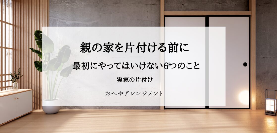 親の家を片付ける前に知っておきたい6つの注意点