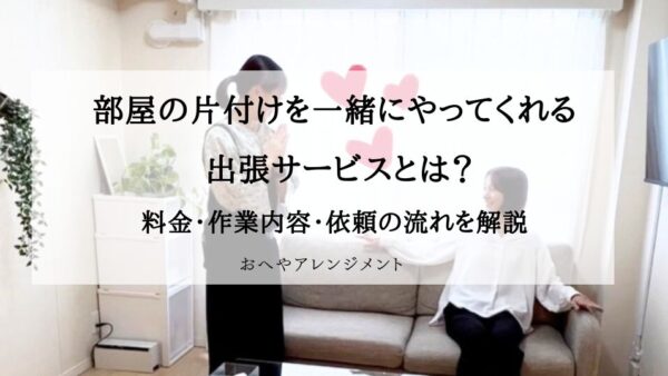 部屋の片付けを一緒にやってくれる出張サービスとは？料金・作業内容・依頼の流れをプロが解説