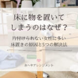 床に物を置いてしまうのはなぜ？片付けられない女性に多い床置きの原因と5つの解決法
