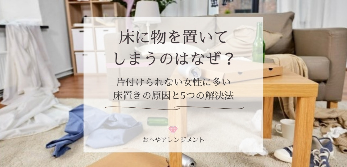 床に物を置いてしまうのはなぜ？片付けられない女性に多い床置きの原因と5つの解決法