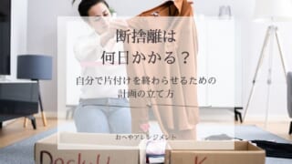 断捨離は何日かかる？自分で片付けを終わらせるための計画の立て...