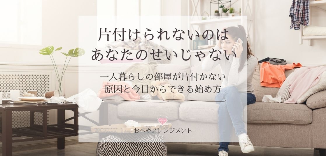 片付けられないのはあなたのせいじゃない|一人暮らしの部屋が片付かない原因と今日からできる始め方