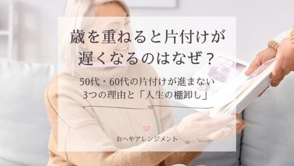 歳を重ねると片付けが遅くなるのはなぜ？50代・60代の片付けが進まない3つの理由と「人生の棚卸し」のすすめ