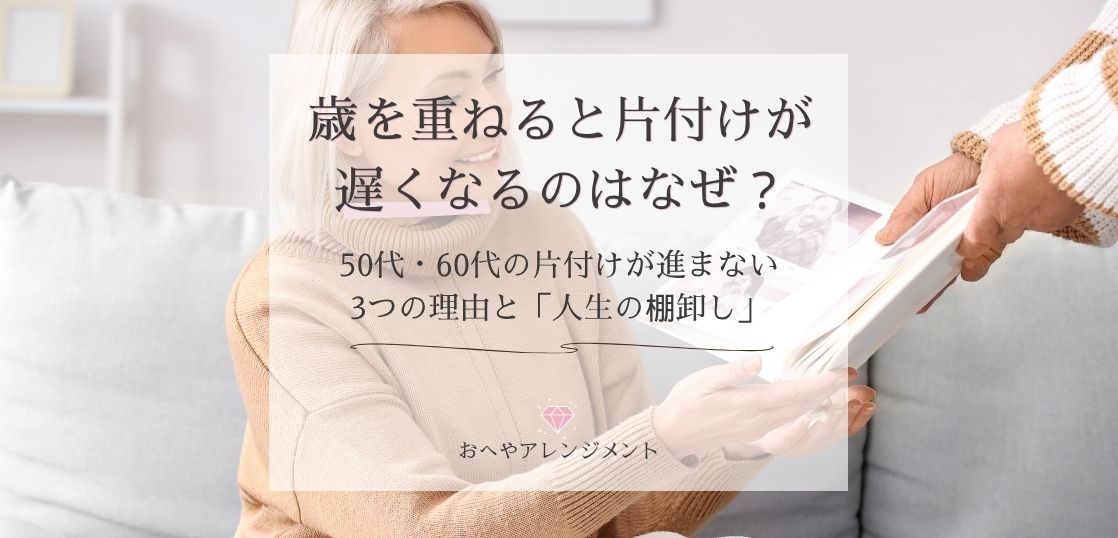 歳を重ねると片付けが遅くなるのはなぜ？50代・60代の片付けが進まない3つの理由と人生の棚卸し